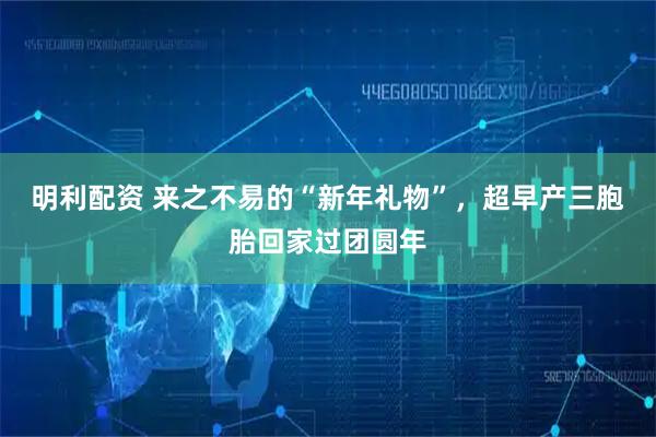 明利配资 来之不易的“新年礼物”，超早产三胞胎回家过团圆年