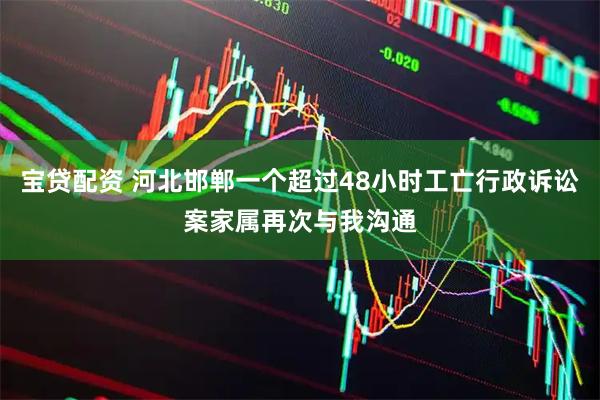 宝贷配资 河北邯郸一个超过48小时工亡行政诉讼案家属再次与我沟通