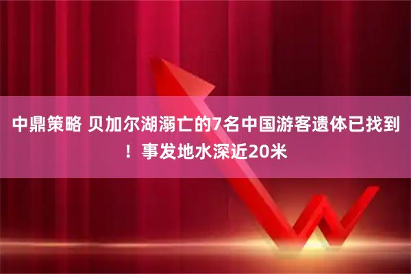 中鼎策略 贝加尔湖溺亡的7名中国游客遗体已找到！事发地水深近20米