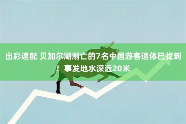 出彩速配 贝加尔湖溺亡的7名中国游客遗体已找到！事发地水深近20米