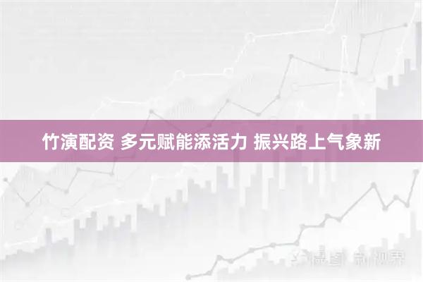竹演配资 多元赋能添活力 振兴路上气象新