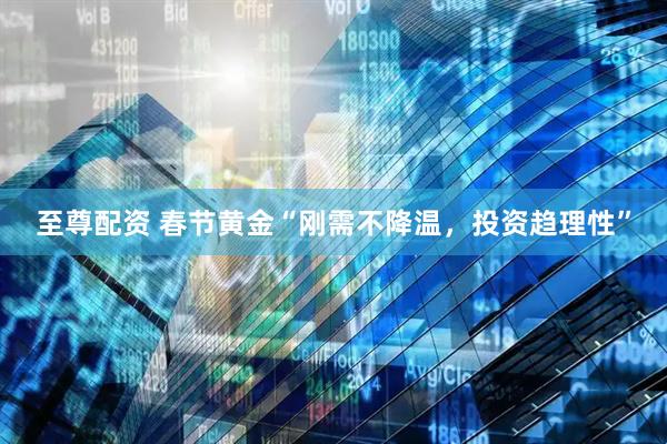 至尊配资 春节黄金“刚需不降温，投资趋理性”