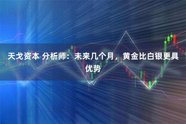 天戈资本 分析师：未来几个月，黄金比白银更具优势