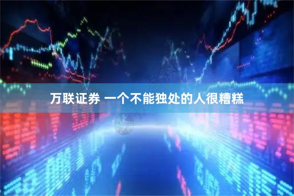 万联证券 一个不能独处的人很糟糕