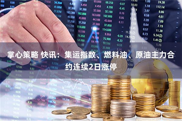 掌心策略 快讯：集运指数、燃料油、原油主力合约连续2日涨停
