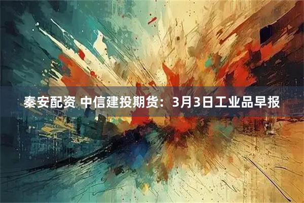秦安配资 中信建投期货：3月3日工业品早报