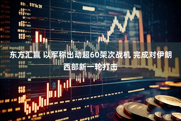 东方汇赢 以军称出动超60架次战机 完成对伊朗西部新一轮打击