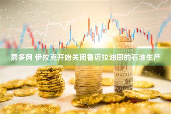 嘉多网 伊拉克开始关闭鲁迈拉油田的石油生产
