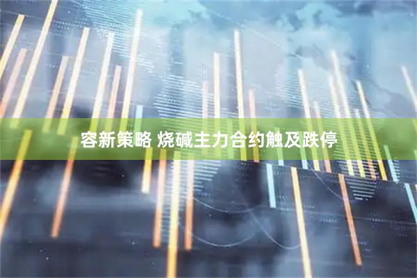 容新策略 烧碱主力合约触及跌停