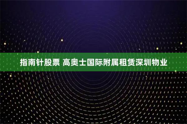 指南针股票 高奥士国际附属租赁深圳物业