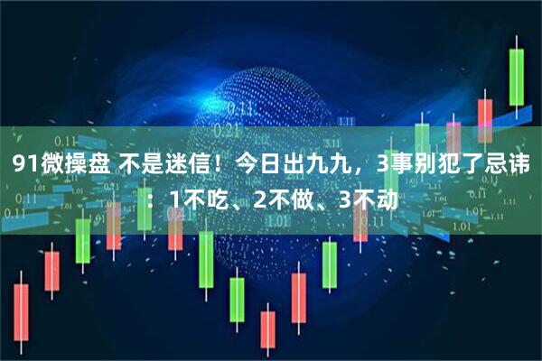 91微操盘 不是迷信！今日出九九，3事别犯了忌讳：1不吃、2不做、3不动