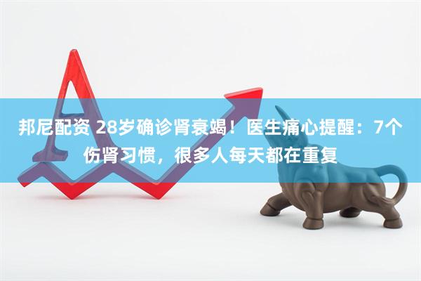 邦尼配资 28岁确诊肾衰竭！医生痛心提醒：7个伤肾习惯，很多人每天都在重复