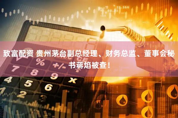 致富配资 贵州茅台副总经理、财务总监、董事会秘书蒋焰被查！