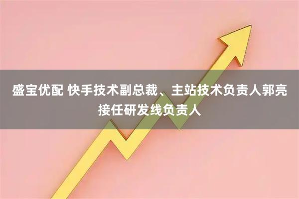 盛宝优配 快手技术副总裁、主站技术负责人郭亮接任研发线负责人