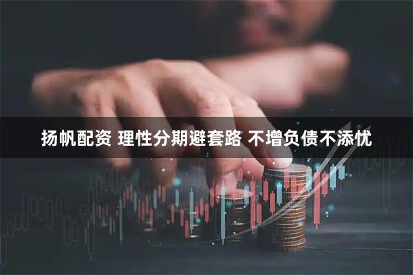 扬帆配资 理性分期避套路 不增负债不添忧