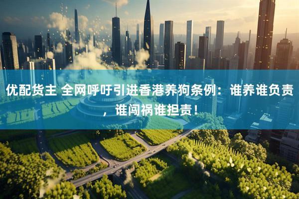 优配货主 全网呼吁引进香港养狗条例：谁养谁负责，谁闯祸谁担责！