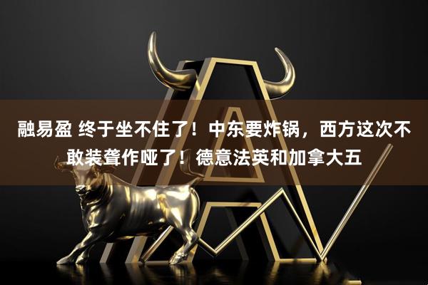 融易盈 终于坐不住了！中东要炸锅，西方这次不敢装聋作哑了！德意法英和加拿大五