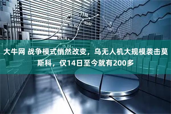 大牛网 战争模式悄然改变，乌无人机大规模袭击莫斯科，仅14日至今就有200多