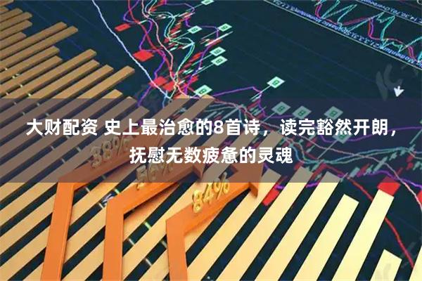 大财配资 史上最治愈的8首诗，读完豁然开朗，抚慰无数疲惫的灵魂