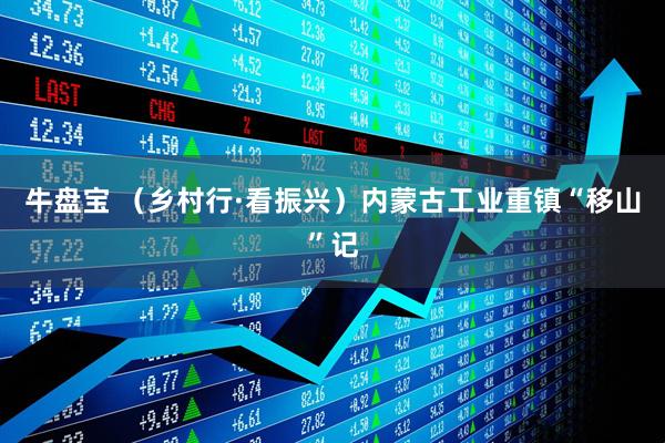 牛盘宝 （乡村行·看振兴）内蒙古工业重镇“移山”记