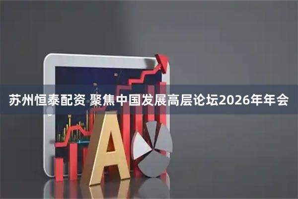 苏州恒泰配资 聚焦中国发展高层论坛2026年年会