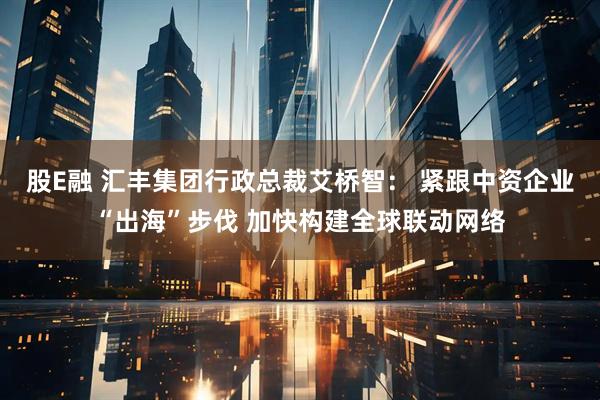 股E融 汇丰集团行政总裁艾桥智： 紧跟中资企业“出海”步伐 加快构建全球联动网络