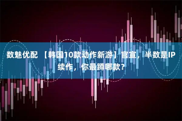数魅优配 【韩国10款动作新游】官宣，半数是IP续作，你最蹲哪款？