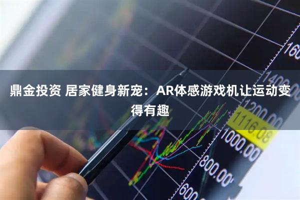 鼎金投资 居家健身新宠：AR体感游戏机让运动变得有趣