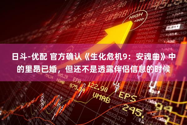 日斗-优配 官方确认《生化危机9：安魂曲》中的里昂已婚，但还不是透露伴侣信息的时候