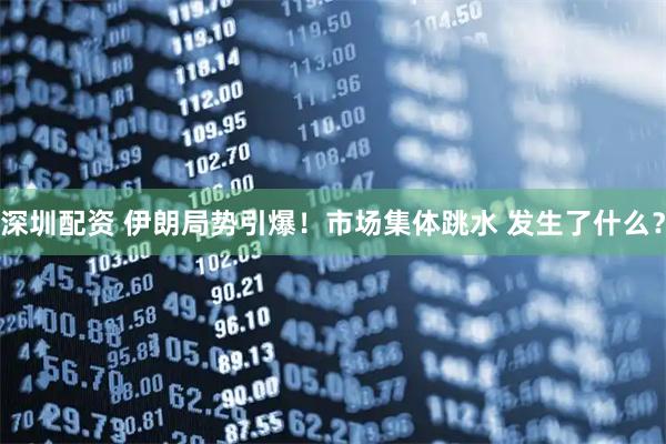 深圳配资 伊朗局势引爆！市场集体跳水 发生了什么？