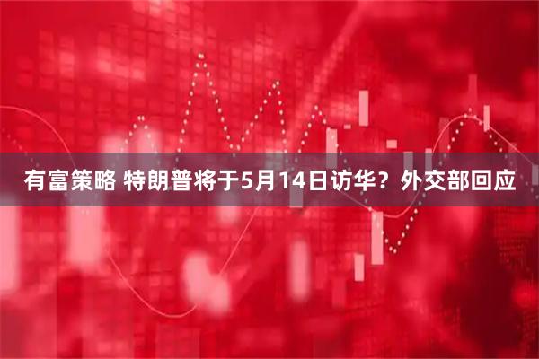有富策略 特朗普将于5月14日访华？外交部回应