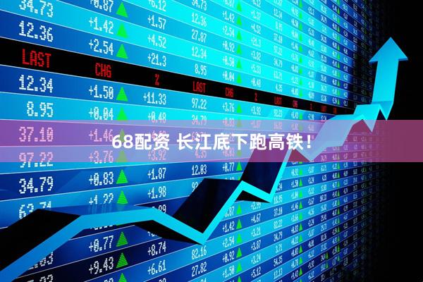 68配资 长江底下跑高铁！