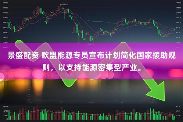 景盛配资 欧盟能源专员宣布计划简化国家援助规则，以支持能源密集型产业。