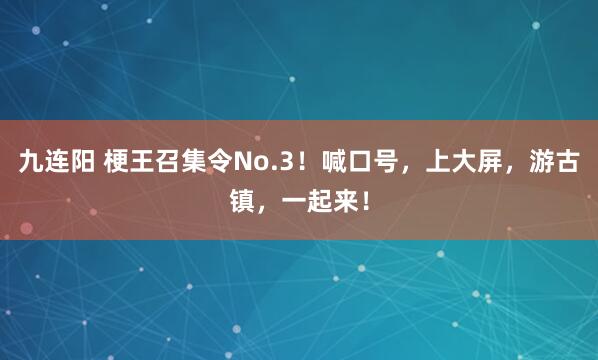 九连阳 梗王召集令No.3！喊口号，上大屏，游古镇，一起来！