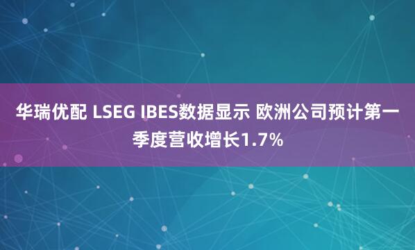华瑞优配 LSEG IBES数据显示 欧洲公司预计第一季度营收增长1.7%