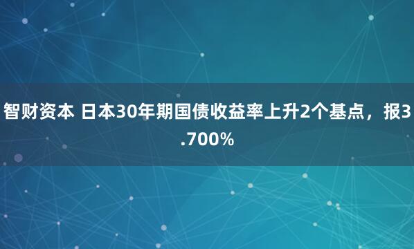 智财资本 日本30年期国债收益率上升2个基点，报3.700%