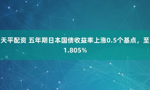 天平配资 五年期日本国债收益率上涨0.5个基点，至1.805%