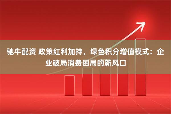 驰牛配资 政策红利加持,绿色积分增值模式:企业破局消费困局的新风口