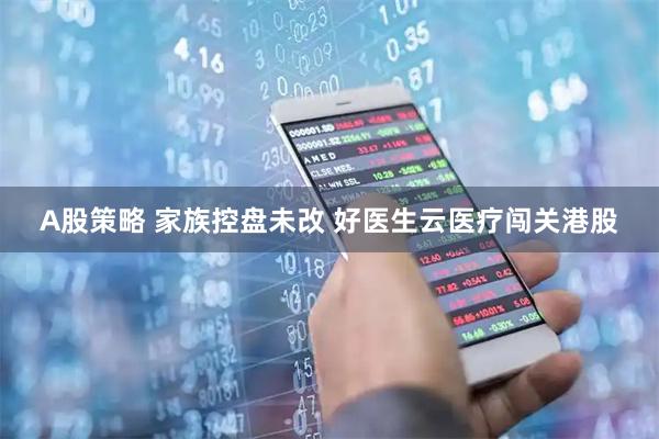 A股策略 家族控盘未改 好医生云医疗闯关港股