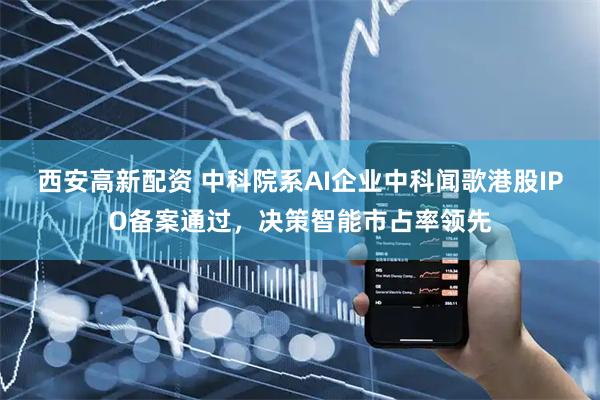 西安高新配资 中科院系AI企业中科闻歌港股IPO备案通过，决策智能市占率领先