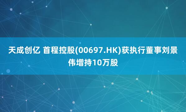 天成创亿 首程控股(00697.HK)获执行董事刘景伟增持10万股