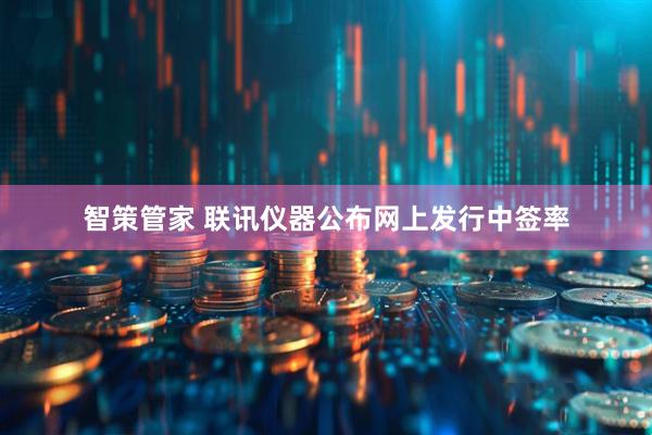 智策管家 联讯仪器公布网上发行中签率