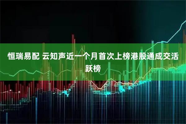 恒瑞易配 云知声近一个月首次上榜港股通成交活跃榜