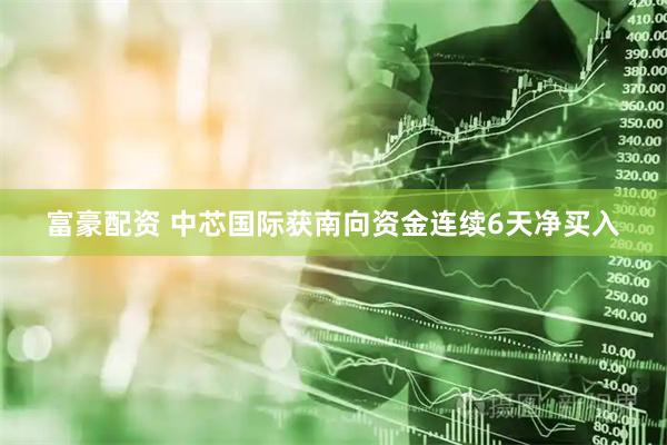 富豪配资 中芯国际获南向资金连续6天净买入
