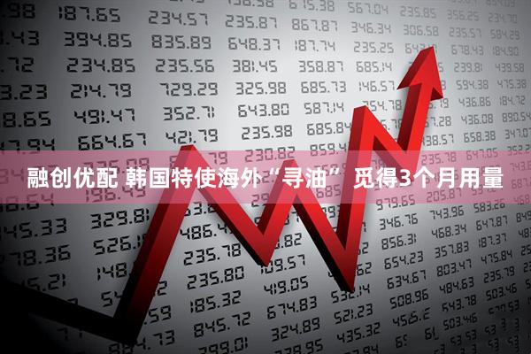 融创优配 韩国特使海外“寻油” 觅得3个月用量