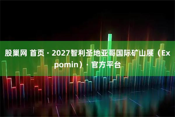 股巢网 首页 · 2027智利圣地亚哥国际矿山展（Expomin）· 官方平台