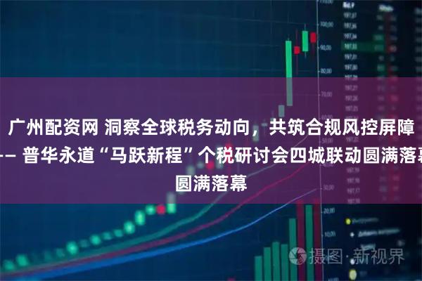 广州配资网 洞察全球税务动向，共筑合规风控屏障 —— 普华永道“马跃新程”个税研讨会四城联动圆满落幕