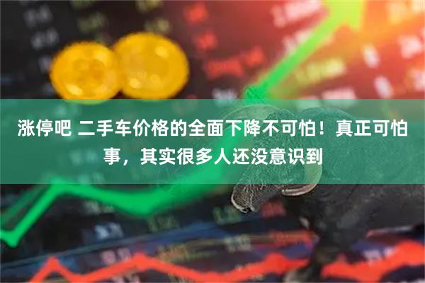涨停吧 二手车价格的全面下降不可怕！真正可怕事，其实很多人还没意识到