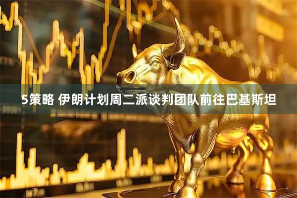 5策略 伊朗计划周二派谈判团队前往巴基斯坦