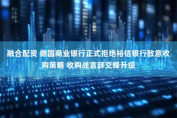 融合配资 德国商业银行正式拒绝裕信银行敌意收购策略 收购战言辞交锋升级